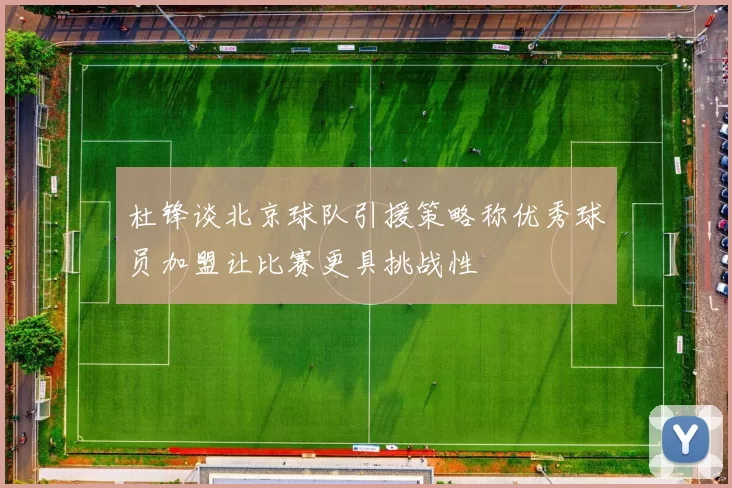 杜锋谈北京球队引援策略称优秀球员加盟让比赛更具挑战性