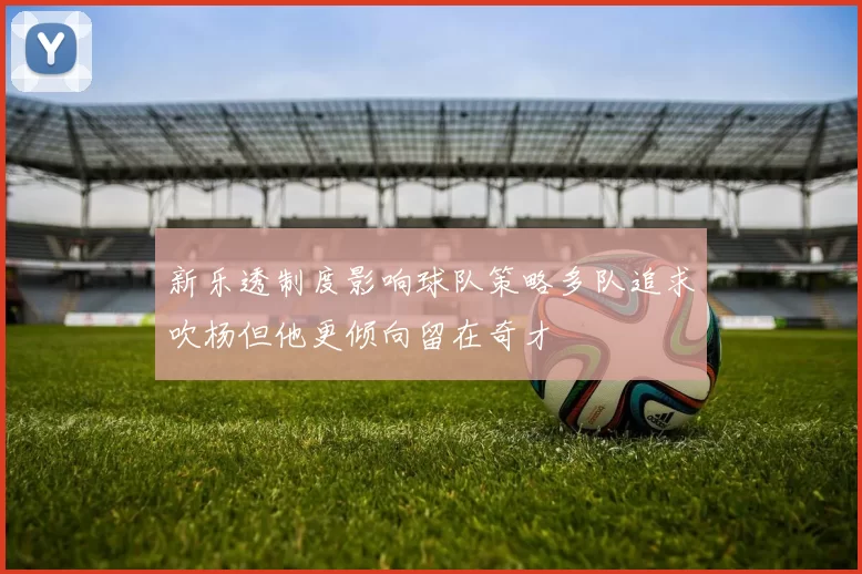 新乐透制度影响球队策略多队追求吹杨但他更倾向留在奇才