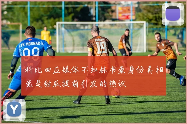 科比回应媒体不知林书豪身份真相竟是甜瓜提前引发的热议