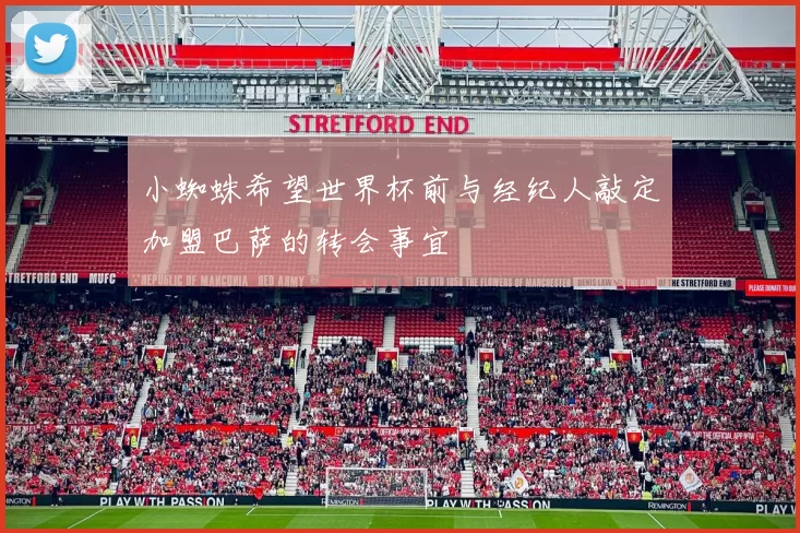小蜘蛛希望世界杯前与经纪人敲定加盟巴萨的转会事宜