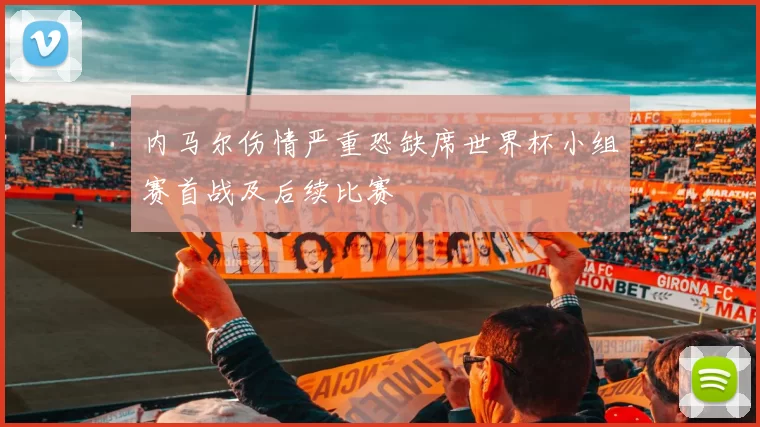 内马尔伤情严重恐缺席世界杯小组赛首战及后续比赛
