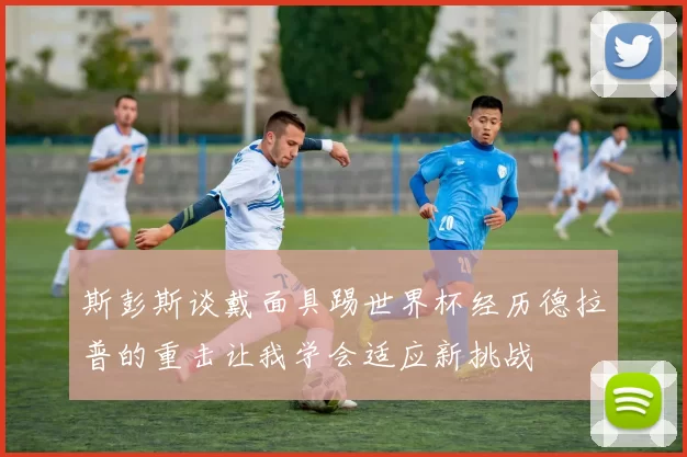 斯彭斯谈戴面具踢世界杯经历德拉普的重击让我学会适应新挑战