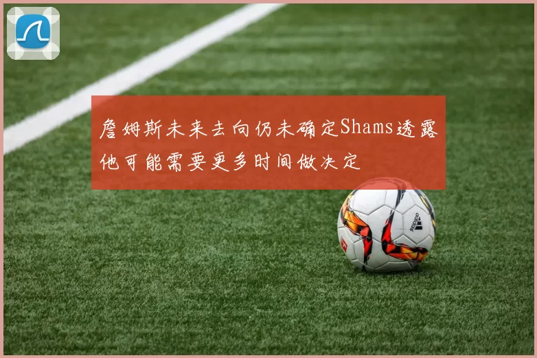 詹姆斯未来去向仍未确定Shams透露他可能需要更多时间做决定