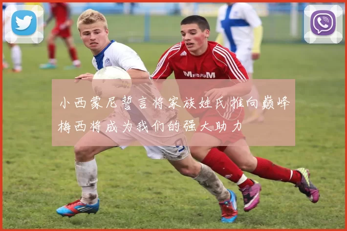 小西蒙尼誓言将家族姓氏推向巅峰梅西将成为我们的强大助力
