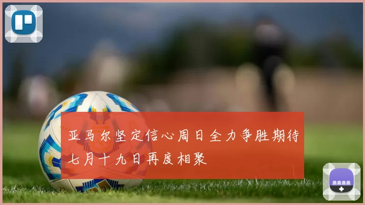 亚马尔坚定信心周日全力争胜期待七月十九日再度相聚