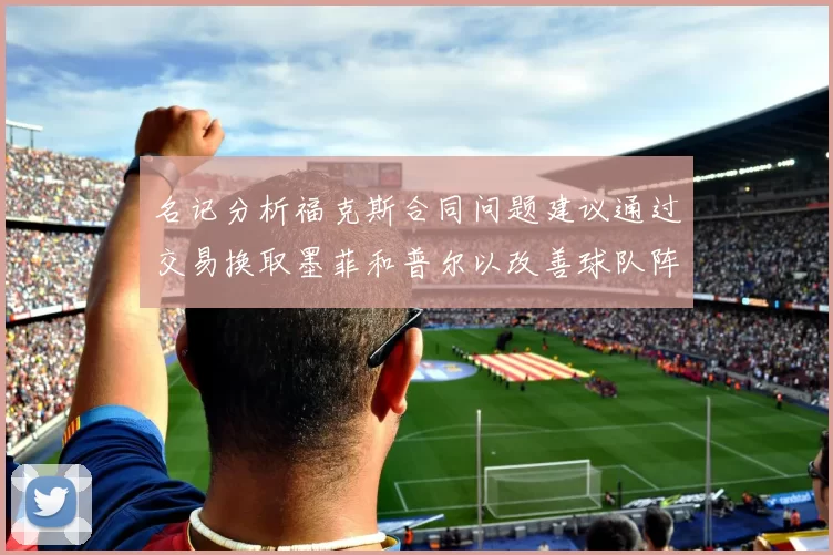 名记分析福克斯合同问题建议通过交易换取墨菲和普尔以改善球队阵容