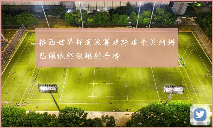 梅西世界杯淘汰赛进球追平贝利姆巴佩依然领跑射手榜