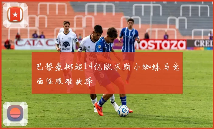 巴黎豪掷超14亿欧求购小蜘蛛马竞面临艰难抉择