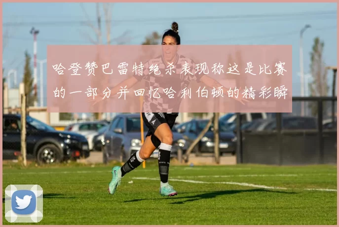 哈登赞巴雷特绝杀表现称这是比赛的一部分并回忆哈利伯顿的精彩瞬间