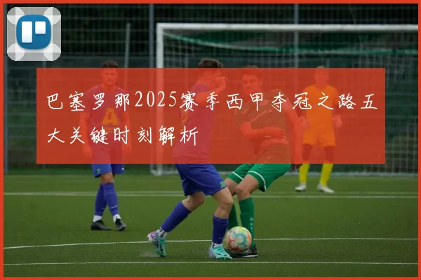 巴塞罗那2025赛季西甲夺冠之路五大关键时刻解析