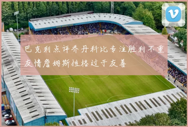 巴克利点评乔丹科比专注胜利不重友情詹姆斯性格过于友善