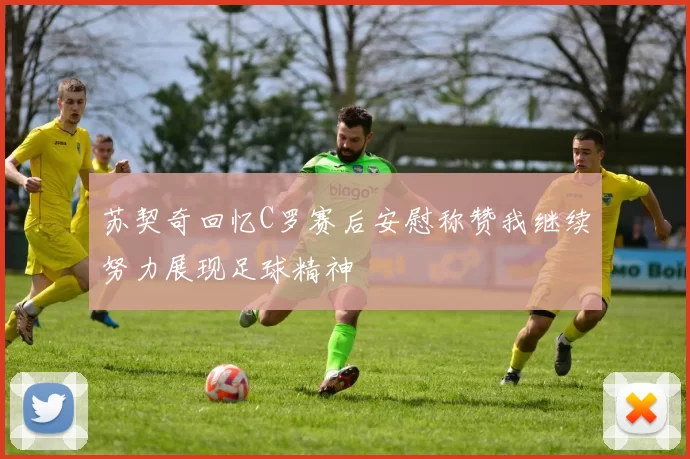 苏契奇回忆C罗赛后安慰称赞我继续努力展现足球精神